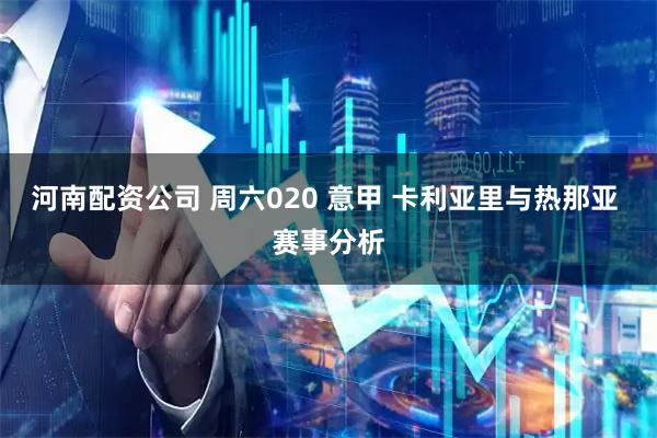 河南配资公司 周六020 意甲 卡利亚里与热那亚 赛事分析