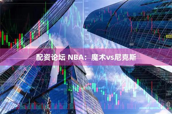 配资论坛 NBA：魔术vs尼克斯