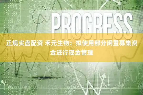 正规实盘配资 禾元生物：拟使用部分闲置募集资金进行现金管理