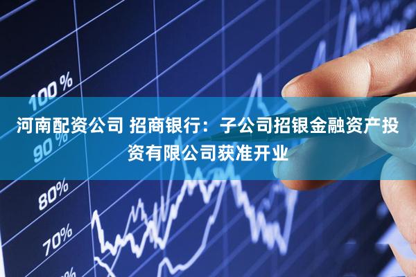 河南配资公司 招商银行：子公司招银金融资产投资有限公司获准开业
