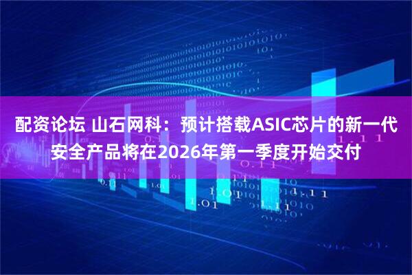 配资论坛 山石网科：预计搭载ASIC芯片的新一代安全产品将在2026年第一季度开始交付