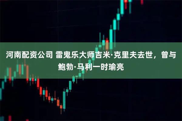 河南配资公司 雷鬼乐大师吉米·克里夫去世，曾与鲍勃·马利一时瑜亮