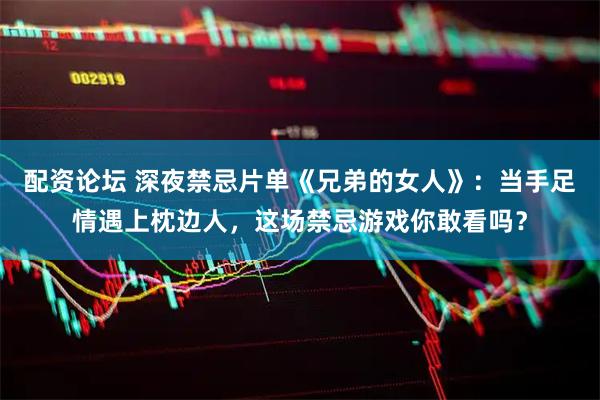 配资论坛 深夜禁忌片单《兄弟的女人》：当手足情遇上枕边人，这场禁忌游戏你敢看吗？