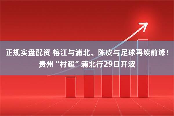 正规实盘配资 榕江与浦北、陈皮与足球再续前缘！贵州“村超”浦北行29日开波