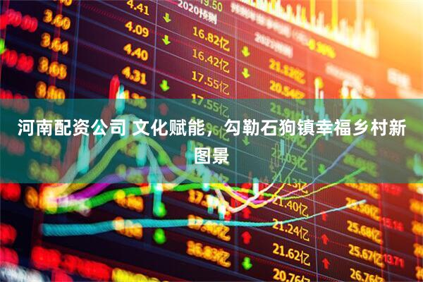 河南配资公司 文化赋能，勾勒石狗镇幸福乡村新图景