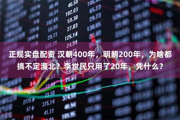 正规实盘配资 汉朝400年，明朝200年，为啥都搞不定漠北？李世民只用了20年，凭什么？