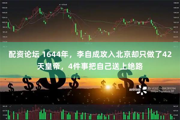 配资论坛 1644年，李自成攻入北京却只做了42天皇帝，4件事把自己送上绝路