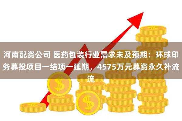 河南配资公司 医药包装行业需求未及预期：环球印务募投项目一结项一延期，4575万元募资永久补流