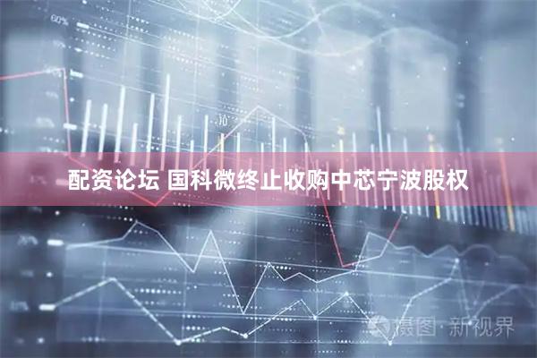 配资论坛 国科微终止收购中芯宁波股权