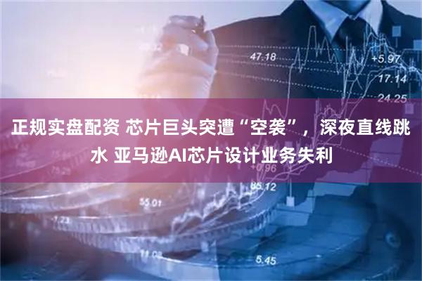 正规实盘配资 芯片巨头突遭“空袭”，深夜直线跳水 亚马逊AI芯片设计业务失利
