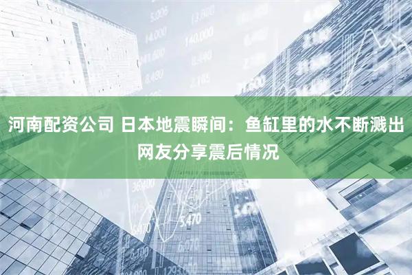 河南配资公司 日本地震瞬间：鱼缸里的水不断溅出 网友分享震后情况