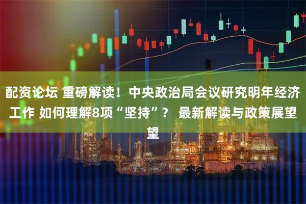 配资论坛 重磅解读！中央政治局会议研究明年经济工作 如何理解8项“坚持”？ 最新解读与政策展望