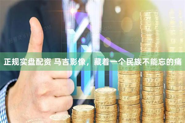 正规实盘配资 马吉影像，藏着一个民族不能忘的痛