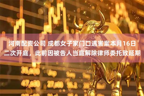 河南配资公司 成都女子家门口遇害案本月16日二次开庭，此前因被告人当庭解除律师委托致延期