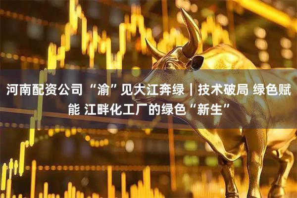 河南配资公司 “渝”见大江奔绿｜技术破局 绿色赋能 江畔化工厂的绿色“新生”