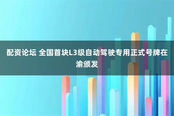 配资论坛 全国首块L3级自动驾驶专用正式号牌在渝颁发