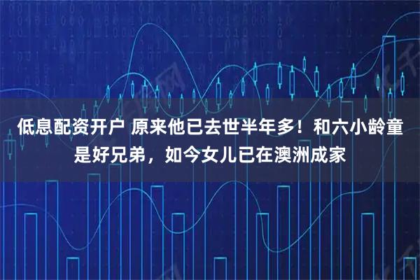 低息配资开户 原来他已去世半年多！和六小龄童是好兄弟，如今女儿已在澳洲成家