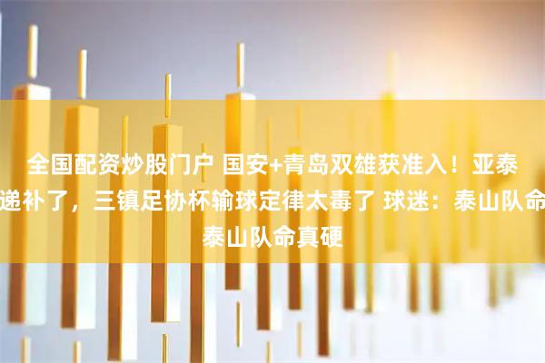 全国配资炒股门户 国安+青岛双雄获准入！亚泰无法递补了，三镇足协杯输球定律太毒了 球迷：泰山队命真硬