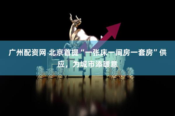 广州配资网 北京首提“一张床一间房一套房”供应，为城市添暖意