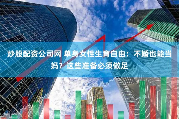 炒股配资公司网 单身女性生育自由：不婚也能当妈？这些准备必须做足