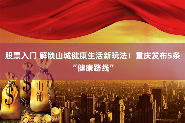 股票入门 解锁山城健康生活新玩法！重庆发布5条“健康路线”