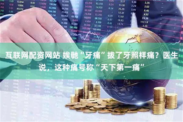 互联网配资网站 娭毑“牙痛”拔了牙照样痛？医生说，这种痛号称“天下第一痛”