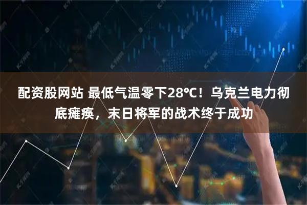 配资股网站 最低气温零下28℃！乌克兰电力彻底瘫痪，末日将军的战术终于成功