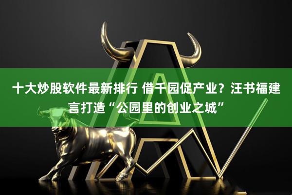 十大炒股软件最新排行 借千园促产业？汪书福建言打造“公园里的创业之城”