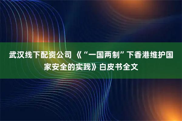 武汉线下配资公司 《“一国两制”下香港维护国家安全的实践》白皮书全文