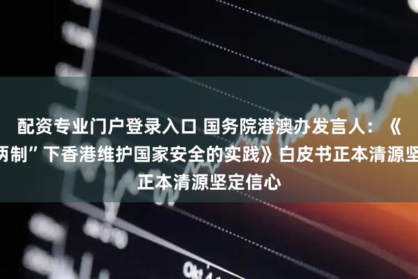 配资专业门户登录入口 国务院港澳办发言人：《“一国两制”下香港维护国家安全的实践》白皮书正本清源坚定信心