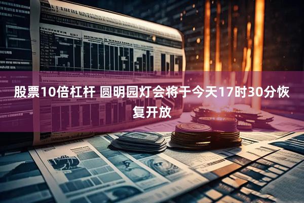股票10倍杠杆 圆明园灯会将于今天17时30分恢复开放