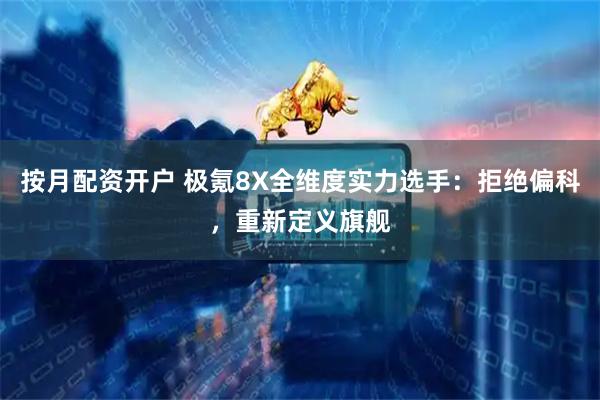 按月配资开户 极氪8X全维度实力选手：拒绝偏科，重新定义旗舰