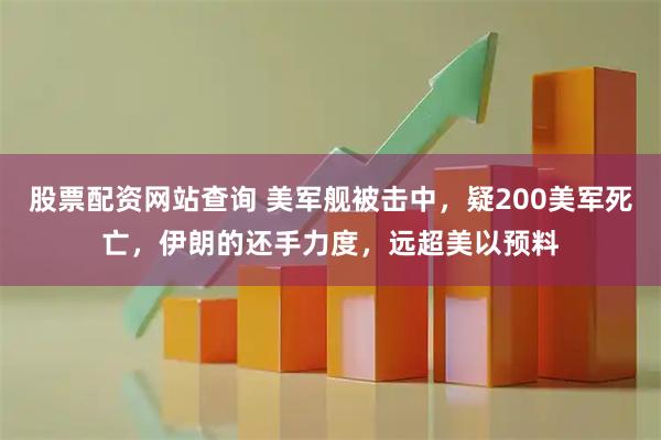股票配资网站查询 美军舰被击中，疑200美军死亡，伊朗的还手力度，远超美以预料