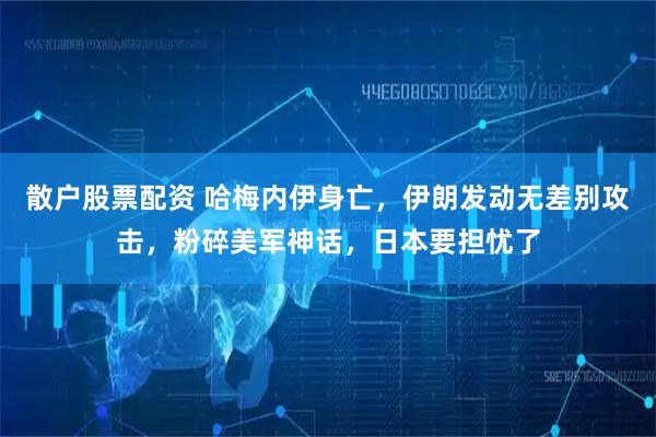 散户股票配资 哈梅内伊身亡，伊朗发动无差别攻击，粉碎美军神话，日本要担忧了