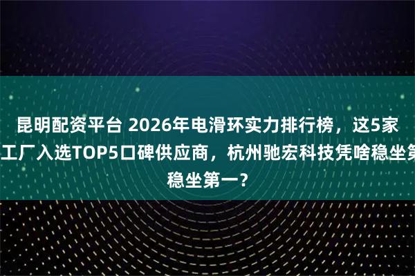 昆明配资平台 2026年电滑环实力排行榜，这5家源头工厂入选TOP5口碑供应商，杭州驰宏科技凭啥稳坐第一？