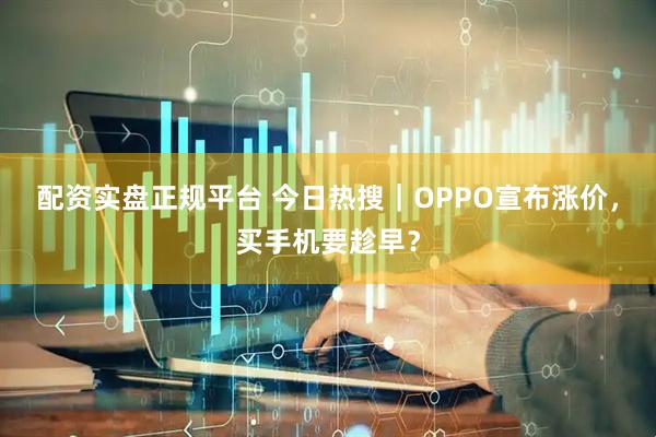 配资实盘正规平台 今日热搜｜OPPO宣布涨价，买手机要趁早？