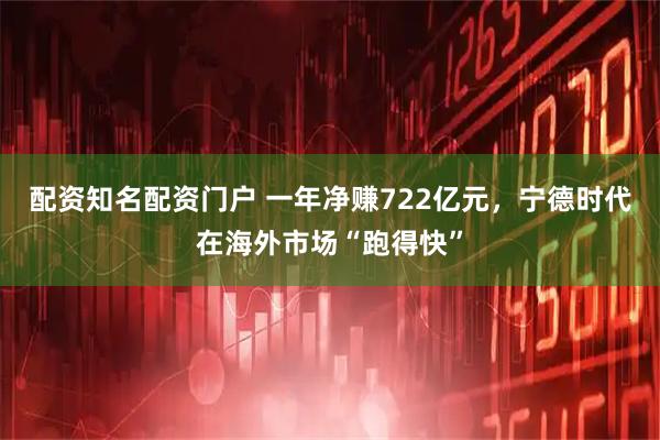 配资知名配资门户 一年净赚722亿元，宁德时代在海外市场“跑得快”