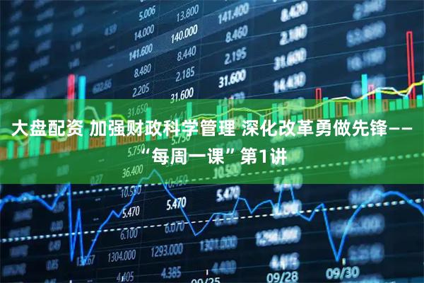 大盘配资 加强财政科学管理 深化改革勇做先锋——“每周一课”第1讲