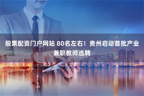 股票配资门户网站 80名左右！贵州启动首批产业兼职教师选聘