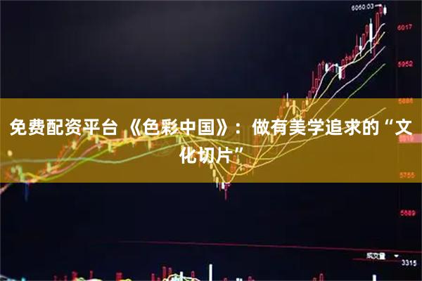 免费配资平台 《色彩中国》：做有美学追求的“文化切片”