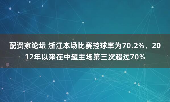 配资家论坛 浙江本场比赛控球率为70.2%，2012年以来在中超主场第三次超过70%