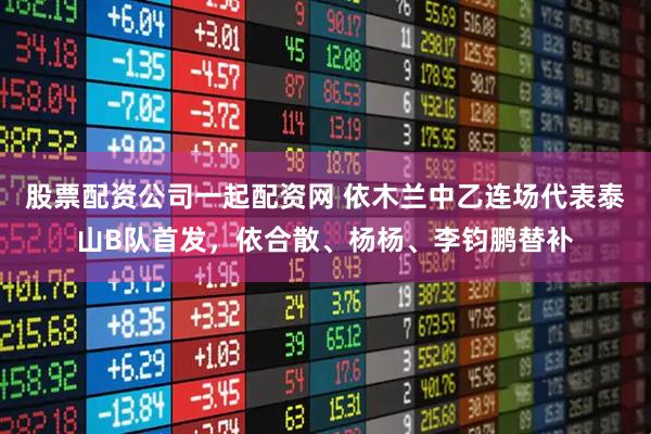 股票配资公司一起配资网 依木兰中乙连场代表泰山B队首发，依合散、杨杨、李钧鹏替补