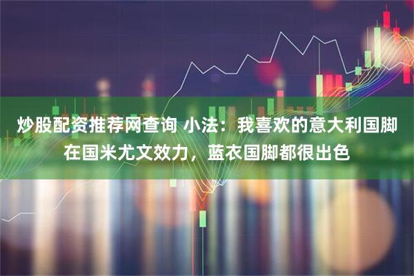 炒股配资推荐网查询 小法：我喜欢的意大利国脚在国米尤文效力，蓝衣国脚都很出色