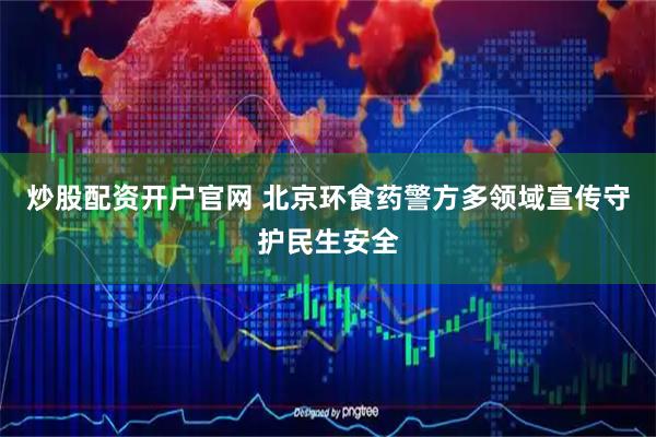 炒股配资开户官网 北京环食药警方多领域宣传守护民生安全