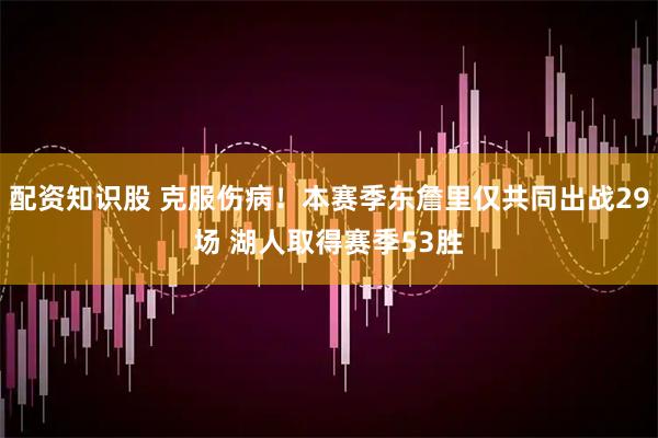 配资知识股 克服伤病！本赛季东詹里仅共同出战29场 湖人取得赛季53胜