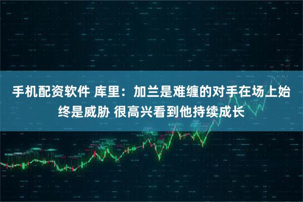 手机配资软件 库里：加兰是难缠的对手在场上始终是威胁 很高兴看到他持续成长