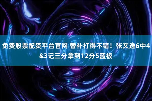 免费股票配资平台官网 替补打得不错！张文逸6中4&3记三分拿到12分5篮板