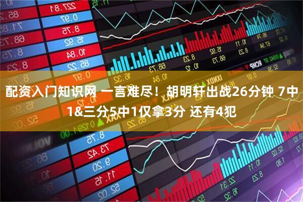 配资入门知识网 一言难尽！胡明轩出战26分钟 7中1&三分5中1仅拿3分 还有4犯