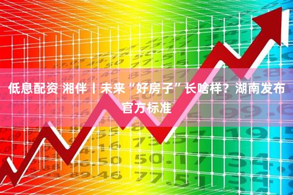 低息配资 湘伴丨未来“好房子”长啥样？湖南发布官方标准