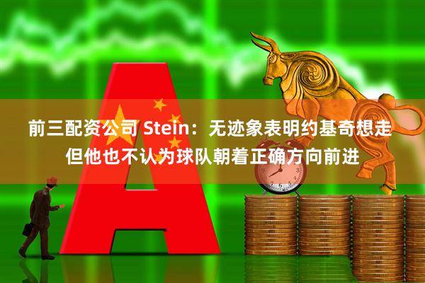 前三配资公司 Stein：无迹象表明约基奇想走 但他也不认为球队朝着正确方向前进